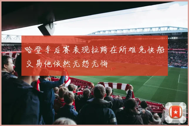 哈登季后赛表现拉跨在所难免快船交易他依然无怨无悔