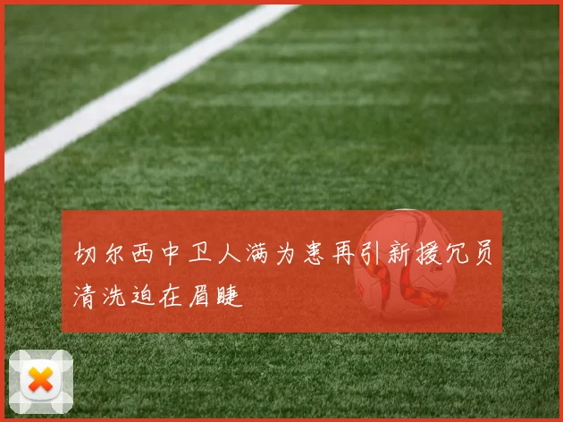 切尔西中卫人满为患再引新援冗员清洗迫在眉睫