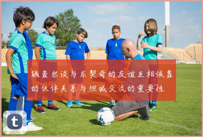 钱查尔谈与东契奇的友谊互相依靠的伙伴关系与坦诚交流的重要性