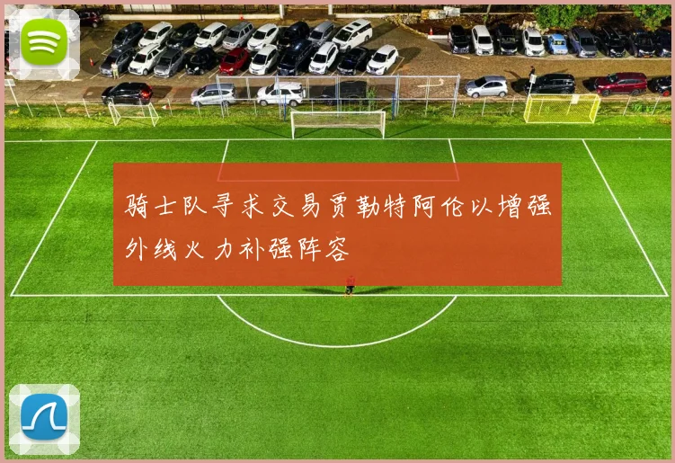 骑士队寻求交易贾勒特阿伦以增强外线火力补强阵容
