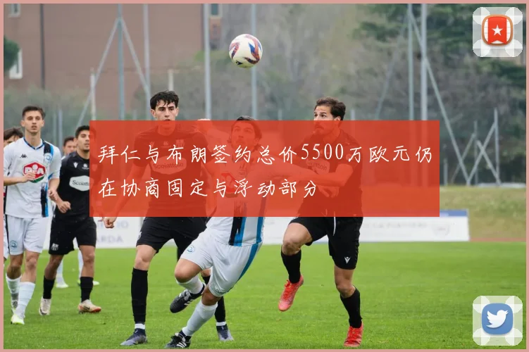 拜仁与布朗签约总价5500万欧元仍在协商固定与浮动部分