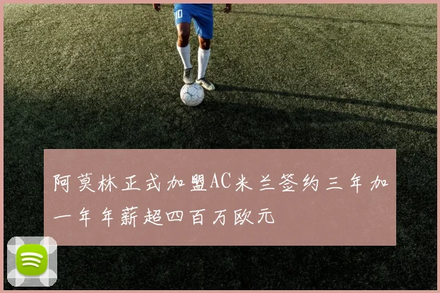 阿莫林正式加盟AC米兰签约三年加一年年薪超四百万欧元