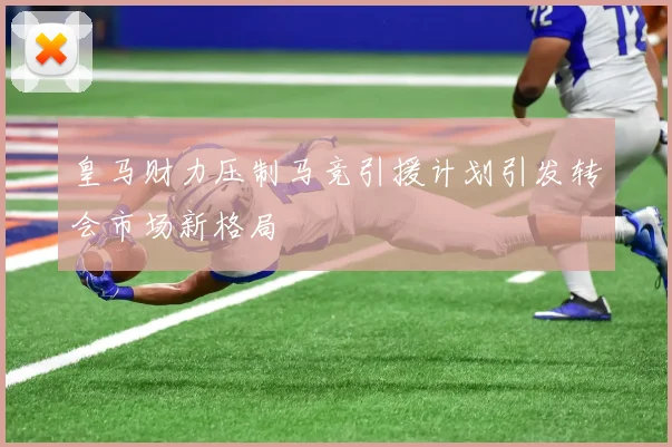 皇马财力压制马竞引援计划引发转会市场新格局