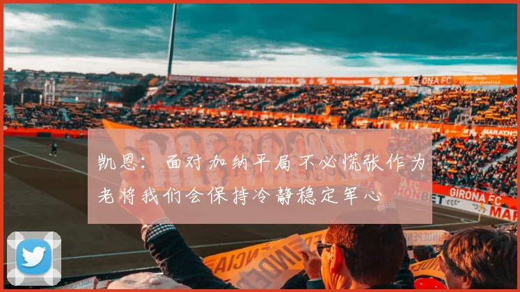 凯恩：面对加纳平局不必慌张作为老将我们会保持冷静稳定军心