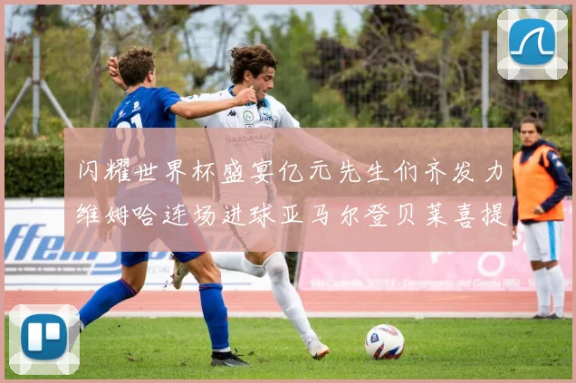 闪耀世界杯盛宴亿元先生们齐发力维姆哈连场进球亚马尔登贝莱喜提首球