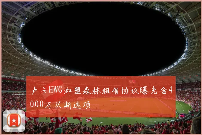 卢卡HWG加盟森林租借协议曝光含4000万买断选项