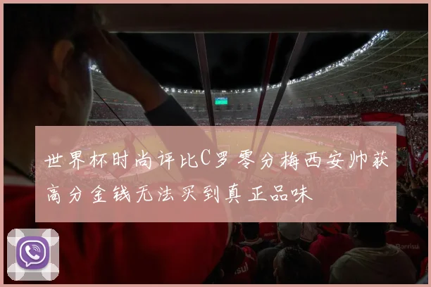 世界杯时尚评比C罗零分梅西安帅获高分金钱无法买到真正品味