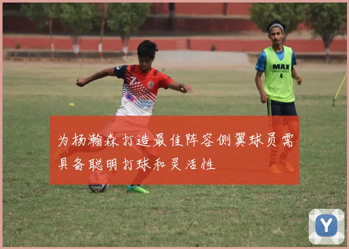 为杨瀚森打造最佳阵容侧翼球员需具备聪明打球和灵活性