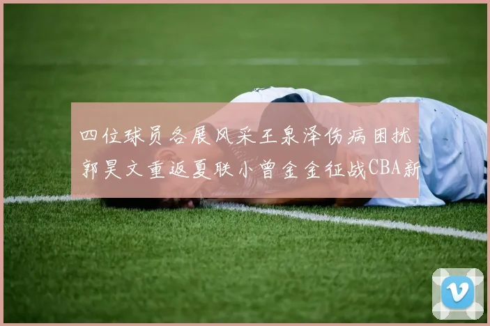 四位球员各展风采王泉泽伤病困扰郭昊文重返夏联小曾金金征战CBA新赛季