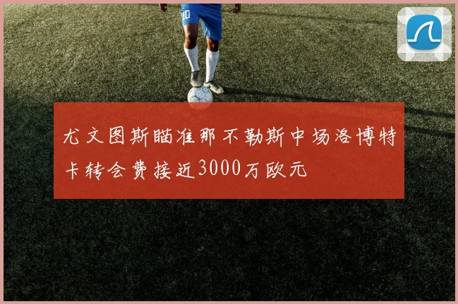 尤文图斯瞄准那不勒斯中场洛博特卡转会费接近3000万欧元