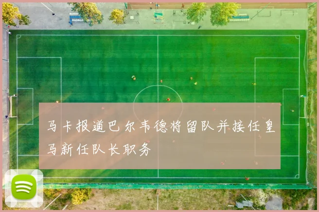 马卡报道巴尔韦德将留队并接任皇马新任队长职务