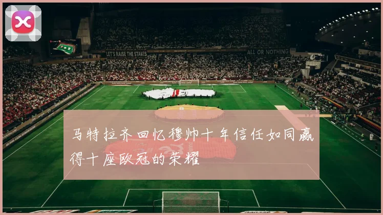马特拉齐回忆穆帅十年信任如同赢得十座欧冠的荣耀
