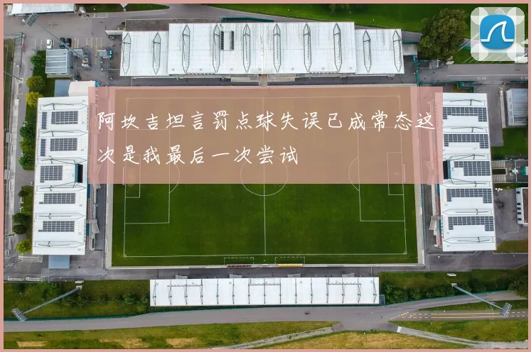 阿坎吉坦言罚点球失误已成常态这次是我最后一次尝试