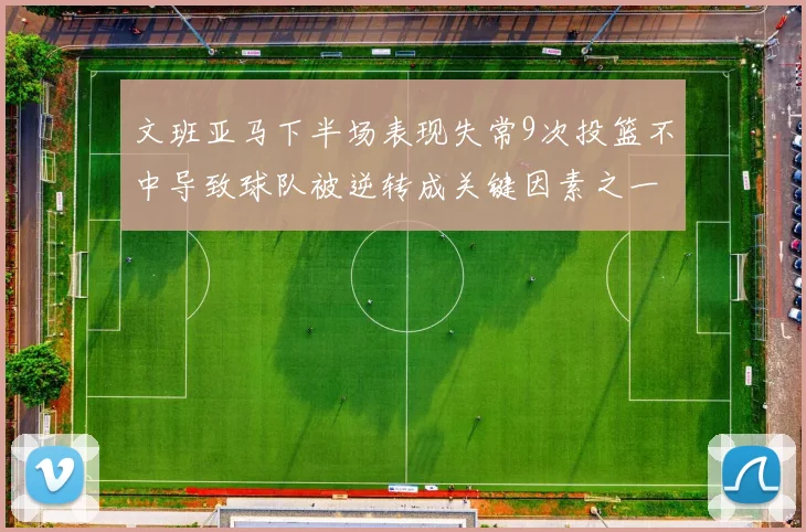 文班亚马下半场表现失常9次投篮不中导致球队被逆转成关键因素之一
