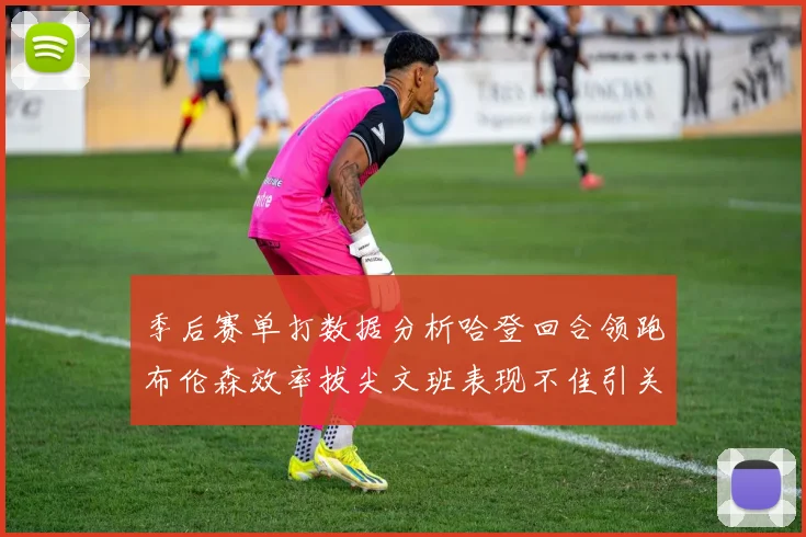 季后赛单打数据分析哈登回合领跑布伦森效率拔尖文班表现不佳引关注