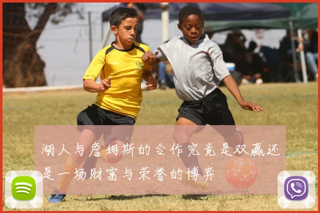 湖人与詹姆斯的合作究竟是双赢还是一场财富与荣誉的博弈