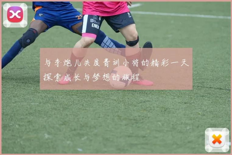 与李炮儿共度青训小将的精彩一天探索成长与梦想的旅程