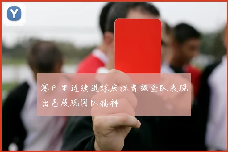 赛巴里连续进球庆祝晋级全队表现出色展现团队精神