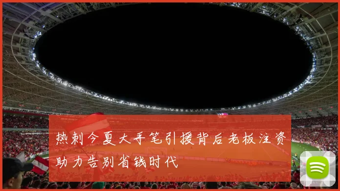 热刺今夏大手笔引援背后老板注资助力告别省钱时代