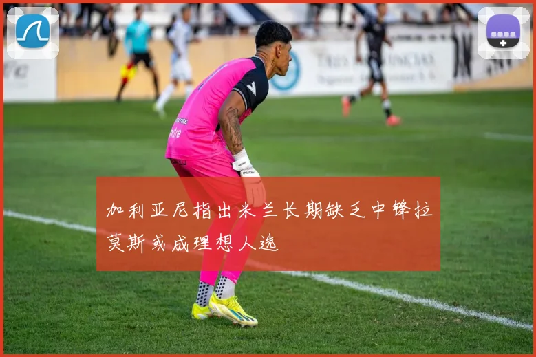 加利亚尼指出米兰长期缺乏中锋拉莫斯或成理想人选
