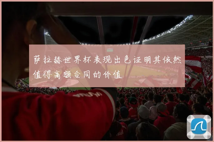 萨拉赫世界杯表现出色证明其依然值得高额合同的价值